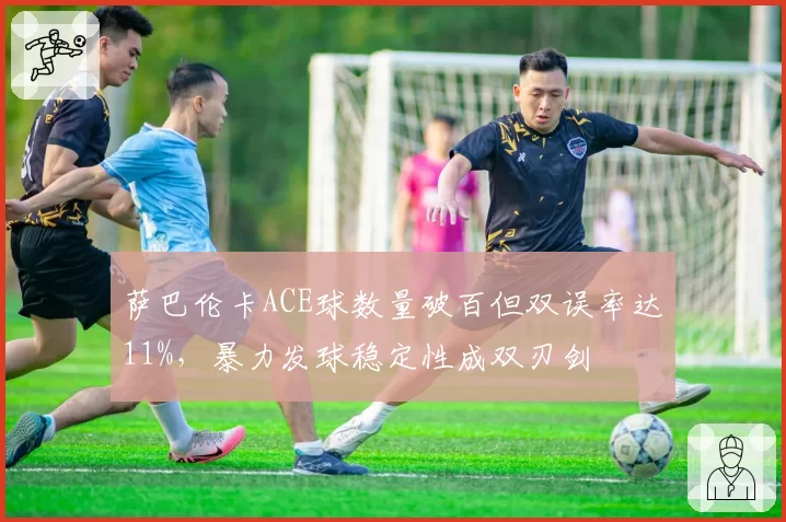 萨巴伦卡ACE球数量破百但双误率达11%,暴力发球稳定性成双刃剑