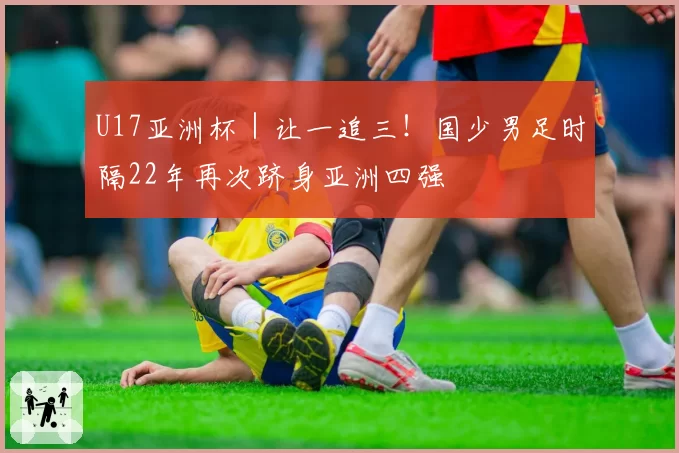 U17亚洲杯｜让一追三！国少男足时隔22年再次跻身亚洲四强