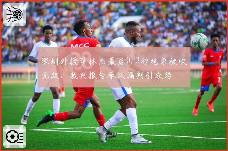 深圳外援萨林杰最后0.3秒绝杀被吹无效,裁判报告承认漏判引众怒