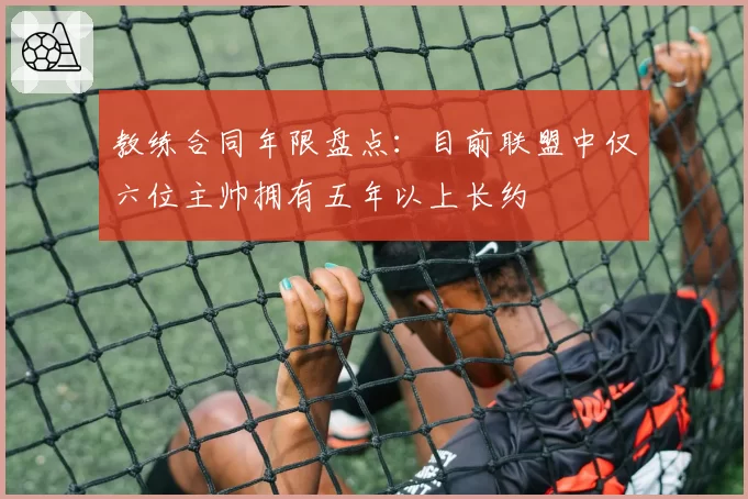 教练合同年限盘点：目前联盟中仅六位主帅拥有五年以上长约