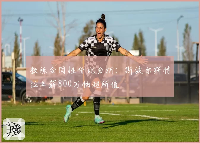 教练合同性价比分析:斯波尔斯特拉年薪800万物超所值