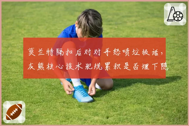 莫兰特隔扣后对对手怒喷垃圾话,灰熊核心技术犯规累积是否埋下隐患?