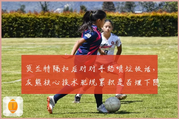 莫兰特隔扣后对对手怒喷垃圾话，灰熊核心技术犯规累积是否埋下隐患？