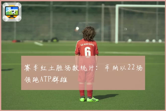 赛季红土胜场数统计:辛纳以22场领跑ATP群雄