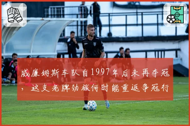威廉姆斯车队自1997年后未再夺冠,这支老牌劲旅何时能重返争冠行列?