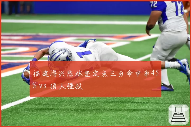 福建浔兴陈林坚定点三分命中率45% vs 顶人强投
