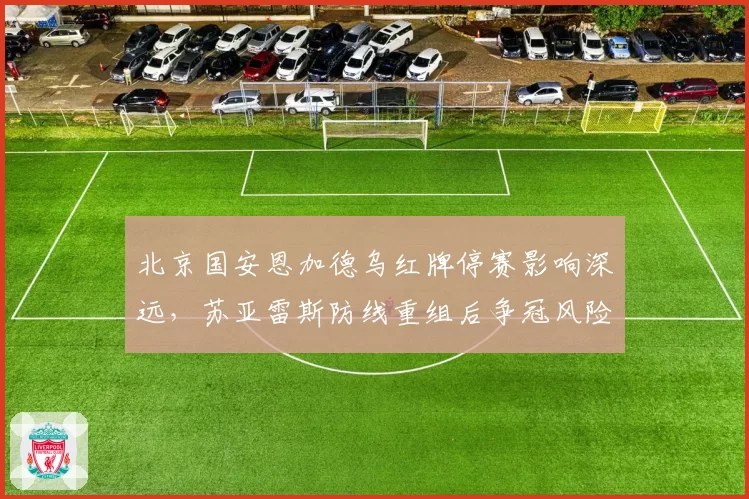 北京国安恩加德乌红牌停赛影响深远，苏亚雷斯防线重组后争冠风险陡增