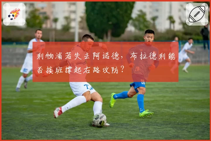 利物浦若失去阿诺德,布拉德利能否接班撑起右路攻防?