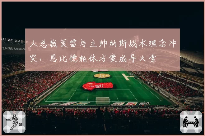 人总裁莫雷与主帅纳斯战术理念冲突,恩比德轮休方案成导火索
