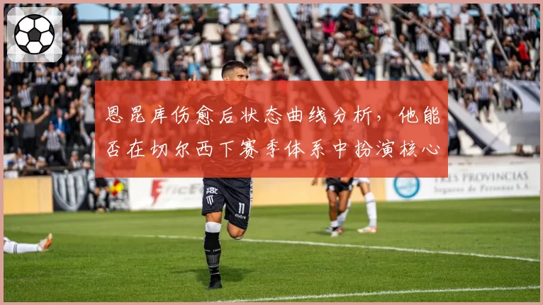 恩昆库伤愈后状态曲线分析，他能否在切尔西下赛季体系中扮演核心？