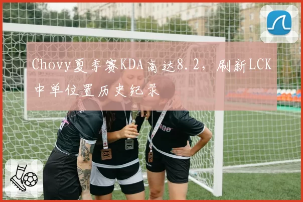 Chovy夏季赛KDA高达8.2,刷新LCK中单位置历史纪录