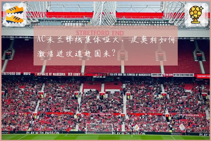 AC米兰锋线集体哑火,皮奥利如何激活进攻追赶国米?