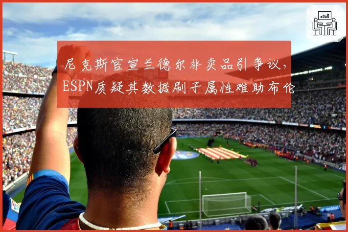 尼克斯官宣兰德尔非卖品引争议,ESPN质疑其数据刷子属性难助布伦森冲冠