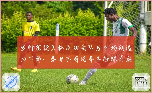 多特蒙德贝林厄姆离队后中场创造力下降,泰尔齐奇培养年轻球员成效有限