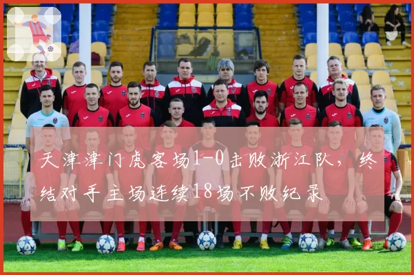 天津津门虎客场1-0击败浙江队，终结对手主场连续18场不败纪录