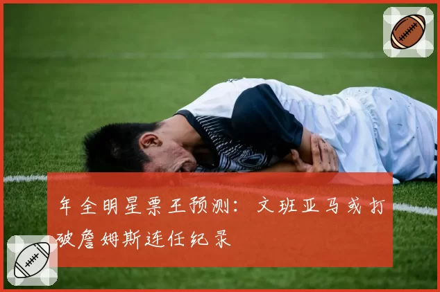 年全明星票王预测：文班亚马或打破詹姆斯连任纪录