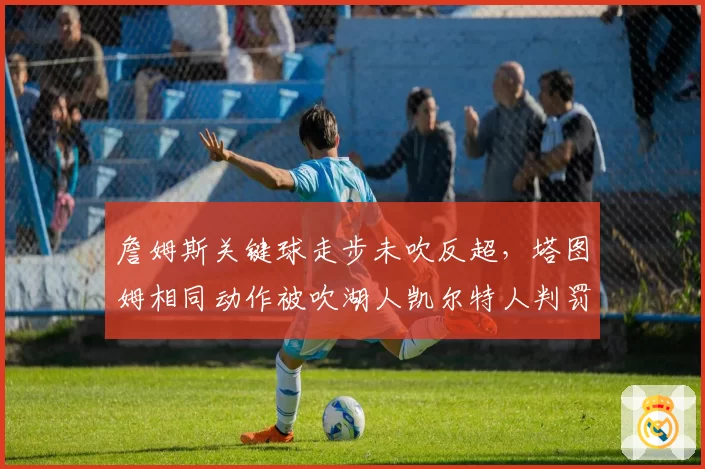 詹姆斯关键球走步未吹反超,塔图姆相同动作被吹湖人凯尔特人判罚双标