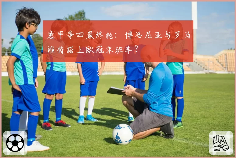 意甲争四最终轮：博洛尼亚与罗马谁将搭上欧冠末班车？